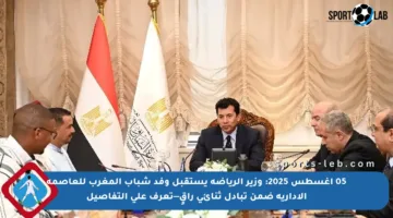 05 أغسطس 2025: وزير الرياضة يستقبل وفد شباب المغرب للعاصمة الإدارية ضمن تبادل ثنائي راقٍ—تعرف على التفاصيل